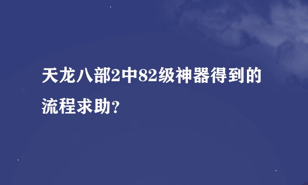 天龙八部2中82级神器得到的流程求助？