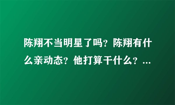 陈翔不当明星了吗？陈翔有什么亲动态？他打算干什么？陈翔吸毒是真的吗？