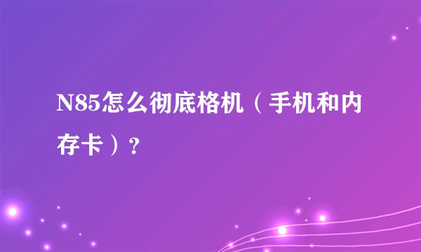 N85怎么彻底格机（手机和内存卡）？
