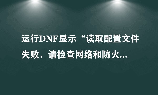 运行DNF显示“读取配置文件失败，请检查网络和防火墙设置”怎么解决 高分