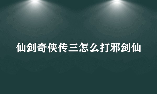 仙剑奇侠传三怎么打邪剑仙