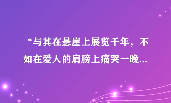 “与其在悬崖上展览千年，不如在爱人的肩膀上痛哭一晚”是谁说的？为什么要这样说？内涵是什么？