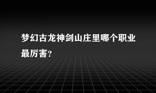 梦幻古龙神剑山庄里哪个职业最厉害？