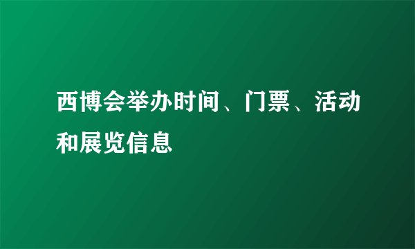 西博会举办时间、门票、活动和展览信息