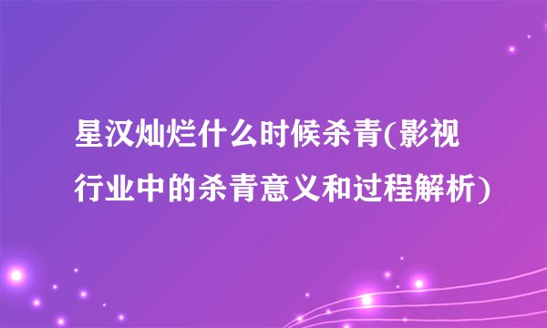 星汉灿烂什么时候杀青(影视行业中的杀青意义和过程解析)