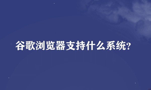谷歌浏览器支持什么系统？