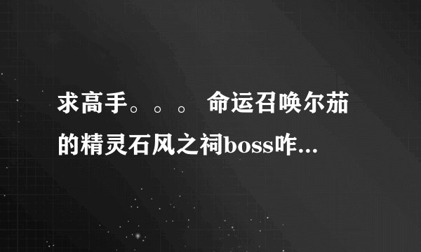 求高手。。。 命运召唤尔茄的精灵石风之祠boss咋打啊 打了一上午 没打过去