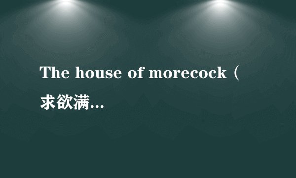 The house of morecock（求欲满屋）亲也发一份给偶吧```O(∩_∩)O谢谢