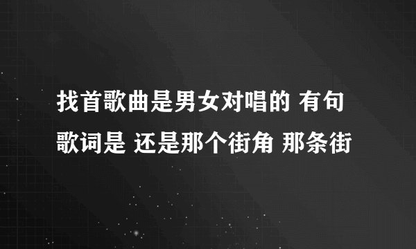找首歌曲是男女对唱的 有句歌词是 还是那个街角 那条街