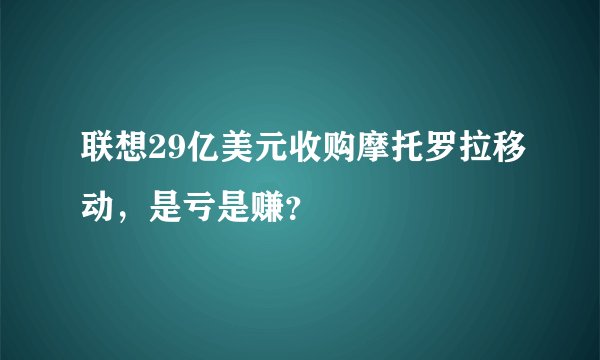联想29亿美元收购摩托罗拉移动，是亏是赚？