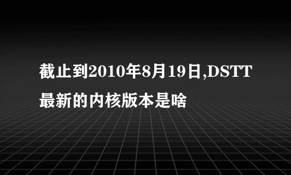截止到2010年8月19日,DSTT最新的内核版本是啥
