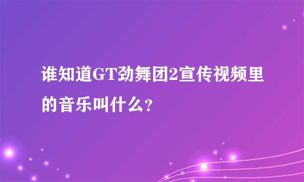 谁知道GT劲舞团2宣传视频里的音乐叫什么？