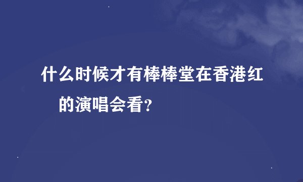 什么时候才有棒棒堂在香港红磡的演唱会看？