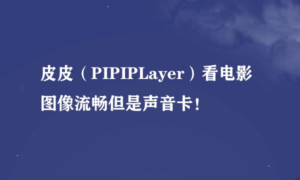 皮皮（PIPIPLayer）看电影图像流畅但是声音卡！