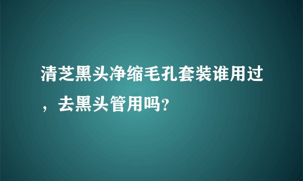 清芝黑头净缩毛孔套装谁用过，去黑头管用吗？