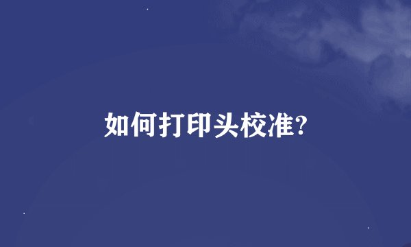 如何打印头校准?