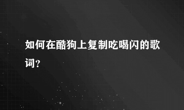 如何在酷狗上复制吃喝闪的歌词？