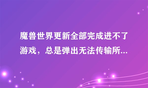 魔兽世界更新全部完成进不了游戏，总是弹出无法传输所需的压缩数据，让检查网络，昨天还是好的