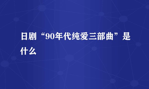 日剧“90年代纯爱三部曲”是什么