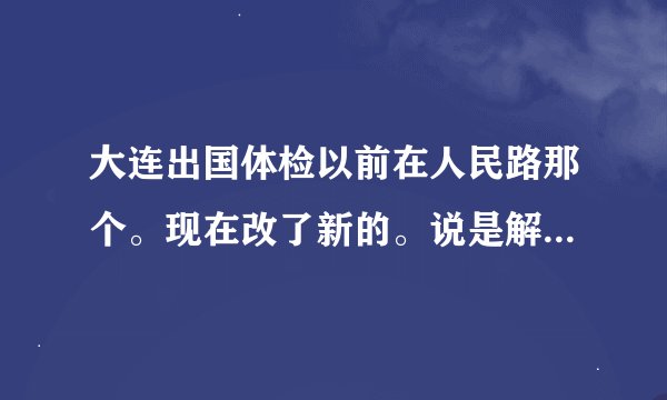 大连出国体检以前在人民路那个。现在改了新的。说是解放军210医院山屏街分院。是么？