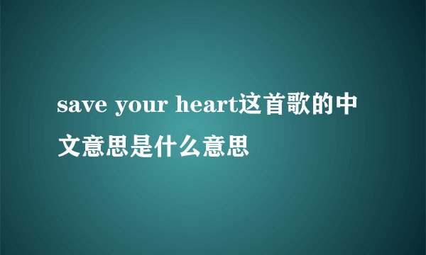 save your heart这首歌的中文意思是什么意思