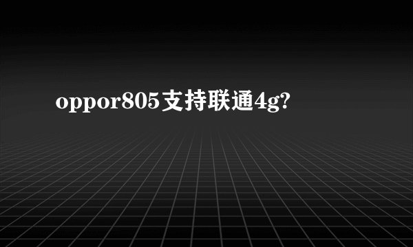 oppor805支持联通4g?