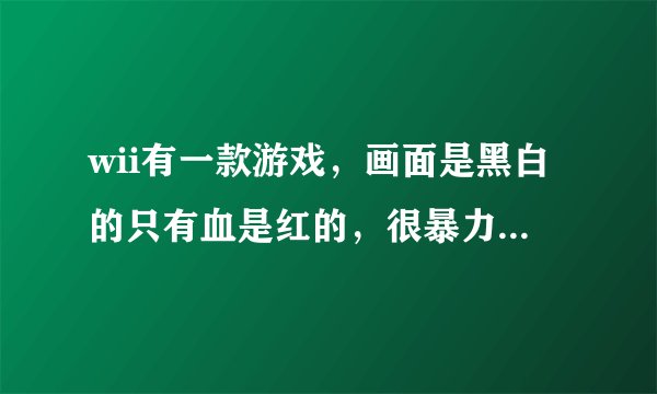 wii有一款游戏，画面是黑白的只有血是红的，很暴力的游戏，什么名称
