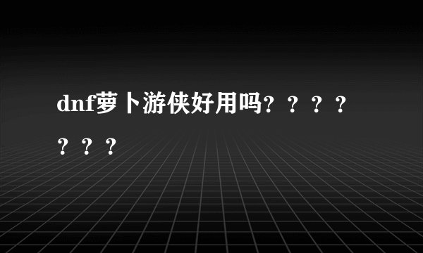 dnf萝卜游侠好用吗？？？？？？？