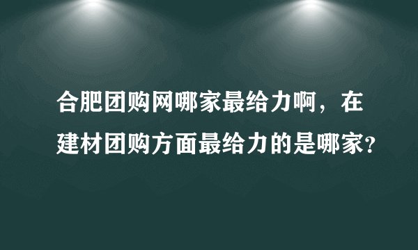 合肥团购网哪家最给力啊，在建材团购方面最给力的是哪家？