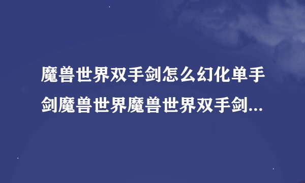 魔兽世界双手剑怎么幻化单手剑魔兽世界魔兽世界双手剑幻化心得