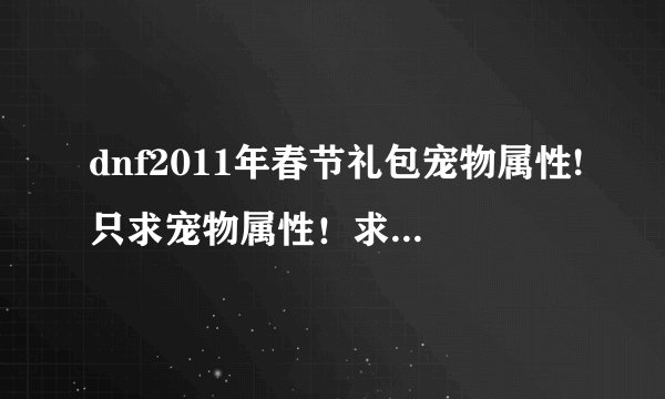 dnf2011年春节礼包宠物属性!只求宠物属性！求请知情人解答。
