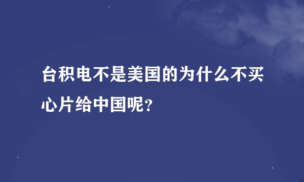 台积电不是美国的为什么不买心片给中国呢？