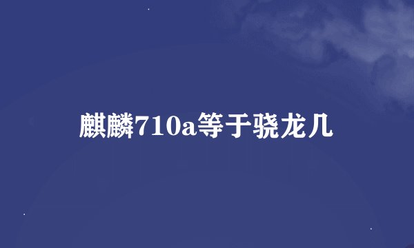 麒麟710a等于骁龙几