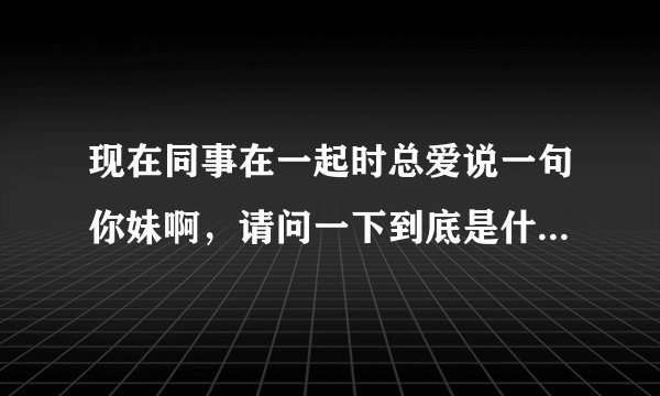 现在同事在一起时总爱说一句你妹啊，请问一下到底是什么意思啊，是骂人吗