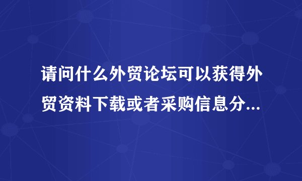 请问什么外贸论坛可以获得外贸资料下载或者采购信息分享？告诉我一下好吗？