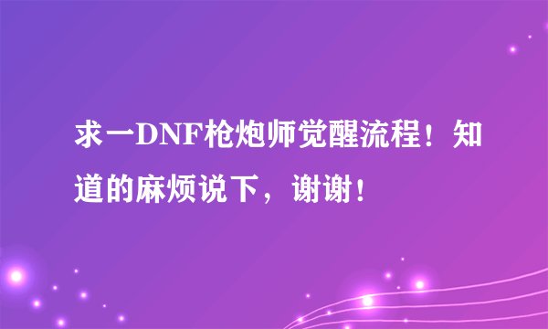求一DNF枪炮师觉醒流程！知道的麻烦说下，谢谢！