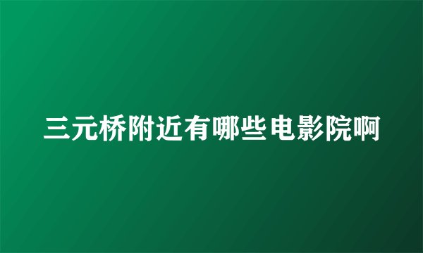 三元桥附近有哪些电影院啊