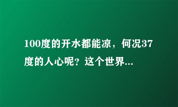 100度的开水都能凉，何况37度的人心呢？这个世界很残酷，你要适应所有的温度