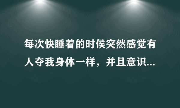 每次快睡着的时侯突然感觉有人夺我身体一样，并且意识很清醒，但身体却无法动弹，要使劲挣脱才行