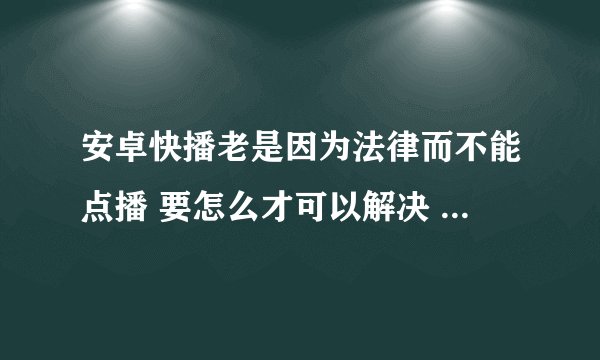 安卓快播老是因为法律而不能点播 要怎么才可以解决 我试过下载老版的 但还是一样