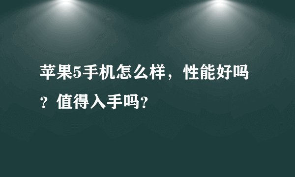 苹果5手机怎么样，性能好吗？值得入手吗？