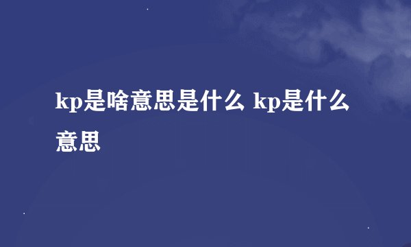 kp是啥意思是什么 kp是什么意思