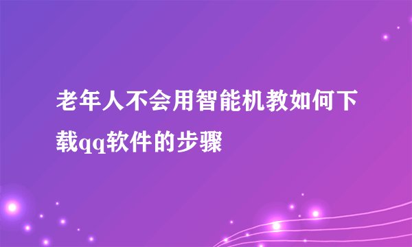 老年人不会用智能机教如何下载qq软件的步骤