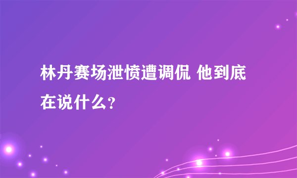 林丹赛场泄愤遭调侃 他到底在说什么？