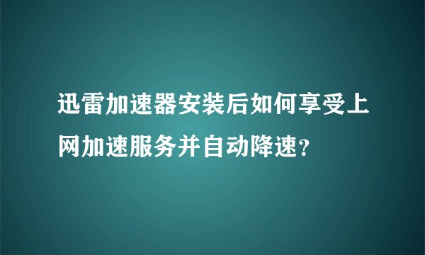 迅雷加速器安装后如何享受上网加速服务并自动降速？