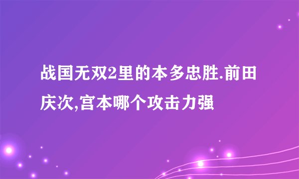 战国无双2里的本多忠胜.前田庆次,宫本哪个攻击力强