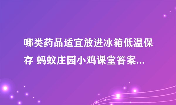 哪类药品适宜放进冰箱低温保存 蚂蚁庄园小鸡课堂答案最新4.20