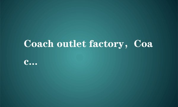 Coach outlet factory，Coach outlet， Coach factory outlet ，Coach factory谁知道这四个分别代表什么