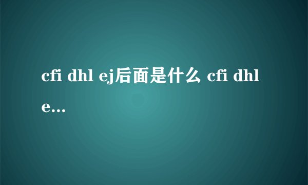 cfi dhl ej后面是什么 cfi dhl ej 后面