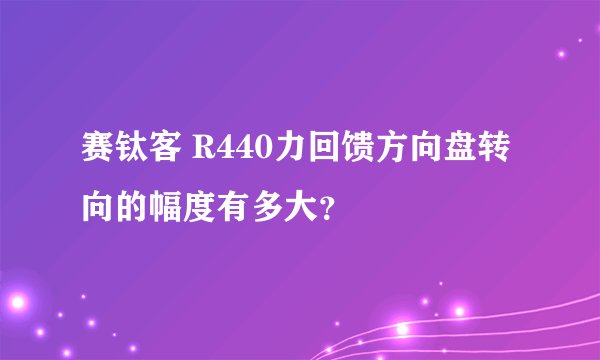 赛钛客 R440力回馈方向盘转向的幅度有多大？